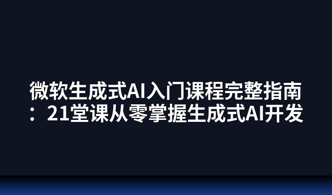 微软生成式AI入门课程完整指南：21堂课从零掌握生成式AI开发