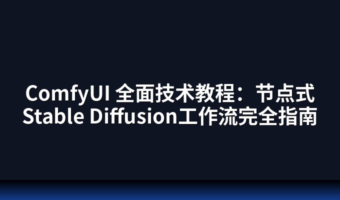 ComfyUI 全面技术教程：节点式Stable Diffusion工作流完全指南