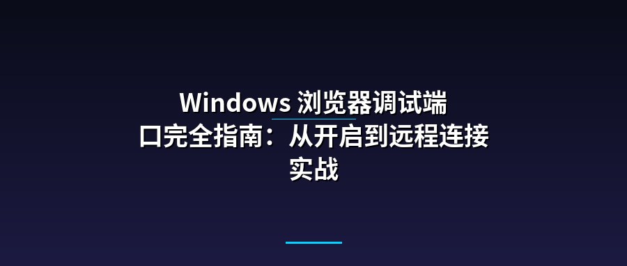 Windows 浏览器调试端口完全指南：从开启到远程连接实战