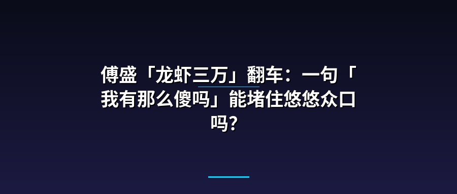 傅盛「龙虾三万」翻车：一句「我有那么傻吗」能堵住悠悠众口吗？