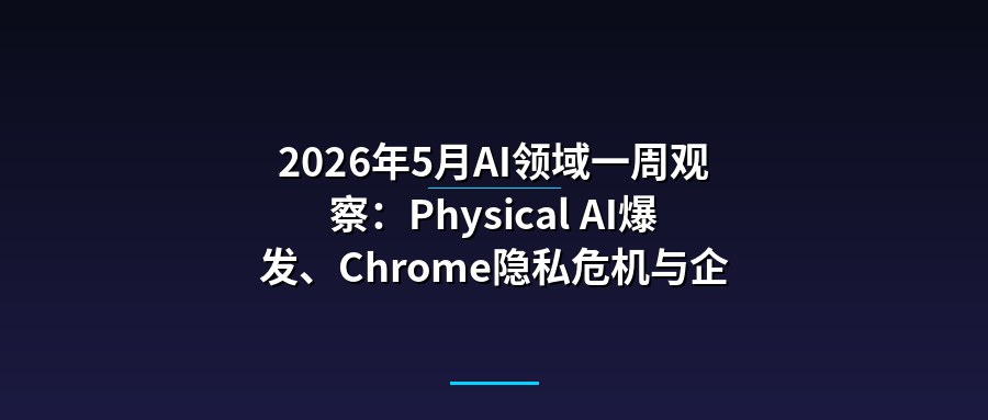 2026年5月AI领域一周观察：Physical AI爆发、Chrome隐私危机与企业AI洗牌
