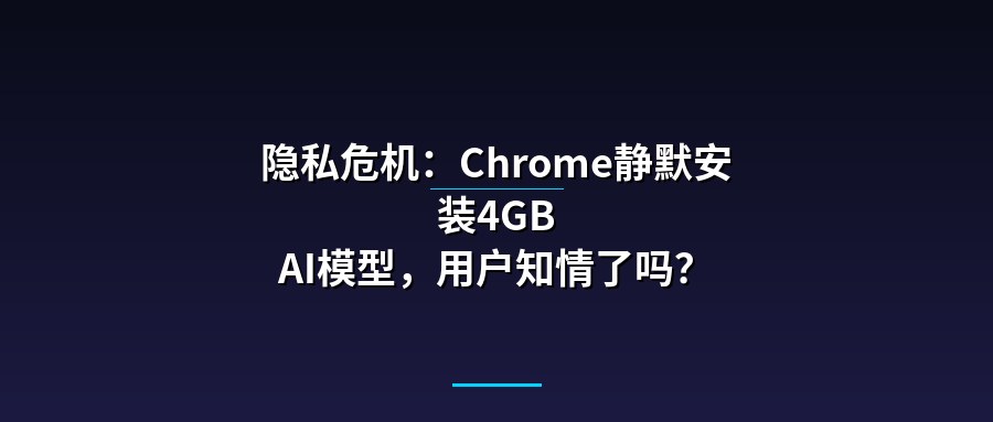 隐私危机：Chrome静默安装4GB AI模型，用户知情了吗？