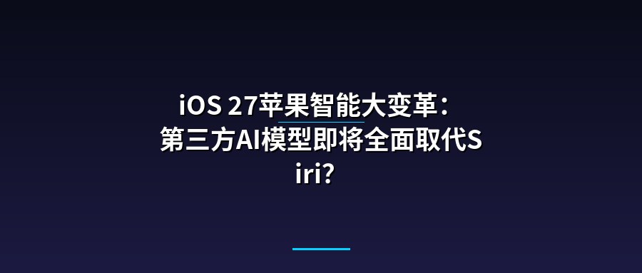 iOS 27苹果智能大变革：第三方AI模型即将全面取代Siri？