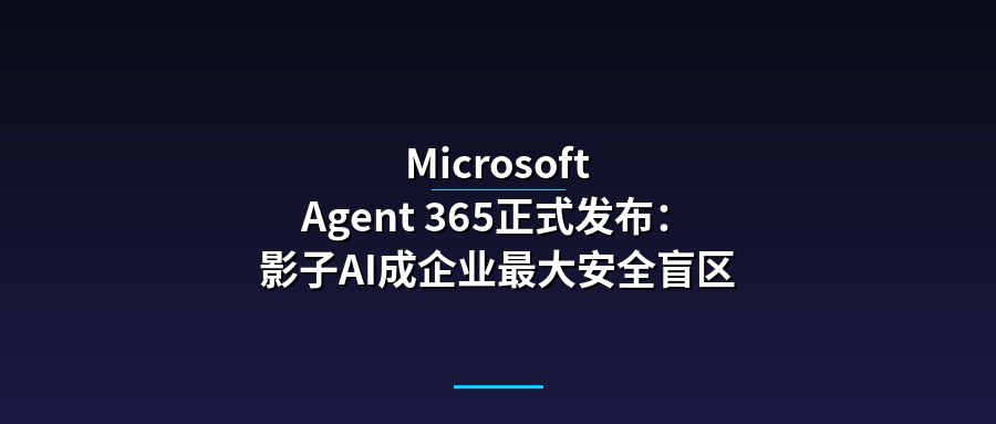 Microsoft Agent 365正式发布：影子AI成企业最大安全盲区