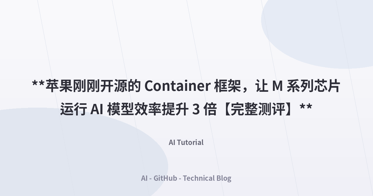 **苹果刚刚开源的 Container 框架，让 M 系列芯片运行 AI 模型效率提升 3 倍【完整测评】**