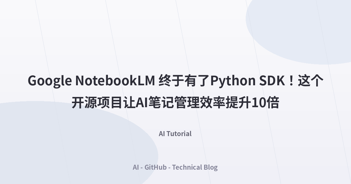 Google NotebookLM 终于有了Python SDK！这个开源项目让AI笔记管理效率提升10倍
