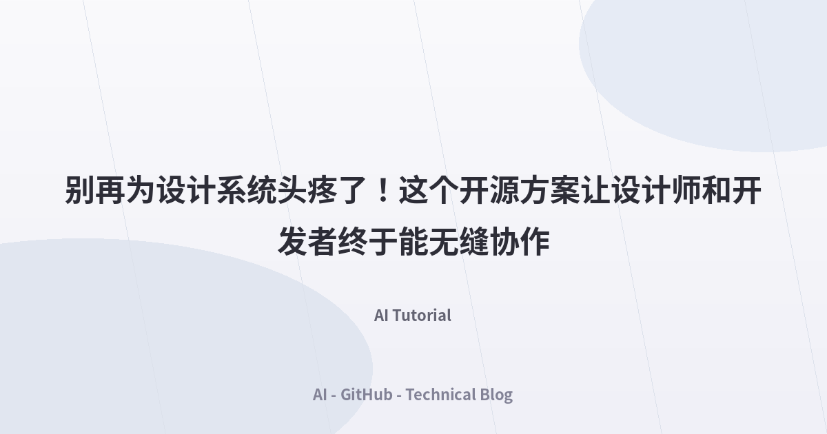 别再为设计系统头疼了！这个开源方案让设计师和开发者终于能无缝协作